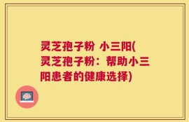 灵芝孢子粉 小三阳(灵芝孢子粉：帮助小三阳患者的健康选择)