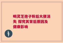喝灵芝孢子粉后大便消失 探究其背后原因及健康影响