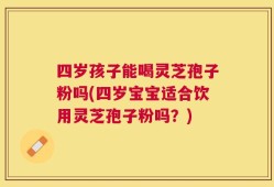 四岁孩子能喝灵芝孢子粉吗(四岁宝宝适合饮用灵芝孢子粉吗？)