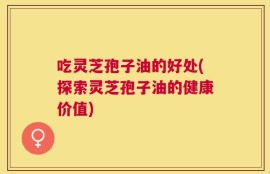 吃灵芝孢子油的好处(探索灵芝孢子油的健康价值)
