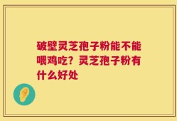 破壁灵芝孢子粉能不能喂鸡吃？灵芝孢子粉有什么好处