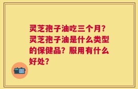 灵芝孢子油吃三个月？灵芝孢子油是什么类型的保健品？服用有什么好处？