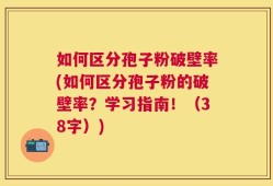 如何区分孢子粉破壁率(如何区分孢子粉的破壁率？学习指南！（38字）)