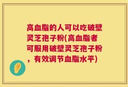高血脂的人可以吃破壁灵芝孢子粉(高血脂者可服用破壁灵芝孢子粉，有效调节血脂水平)