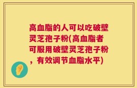高血脂的人可以吃破壁灵芝孢子粉(高血脂者可服用破壁灵芝孢子粉，有效调节血脂水平)