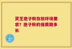 灵芝孢子粉存放环境要求？孢子粉的保质期多长