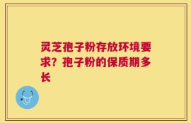 灵芝孢子粉存放环境要求？孢子粉的保质期多长