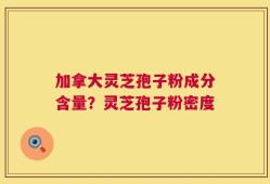 加拿大灵芝孢子粉成分含量？灵芝孢子粉密度