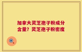 加拿大灵芝孢子粉成分含量？灵芝孢子粉密度