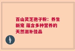 百山灵芝孢子粉：养生新宠 蕴含多种营养的天然滋补佳品
