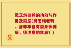 灵芝炖老鸭的功效与作用及禁忌(灵芝炖老鸭，营养丰富有益身体健康，须注意的禁忌？)