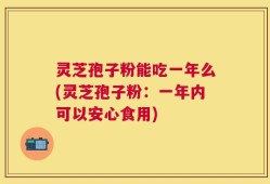 灵芝孢子粉能吃一年么(灵芝孢子粉：一年内可以安心食用)