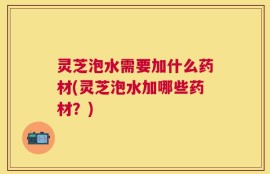 灵芝泡水需要加什么药材(灵芝泡水加哪些药材？)