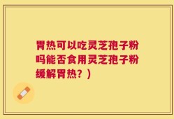 胃热可以吃灵芝孢子粉吗能否食用灵芝孢子粉缓解胃热？)