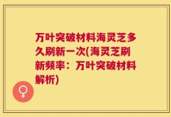 万叶突破材料海灵芝多久刷新一次(海灵芝刷新频率：万叶突破材料解析)