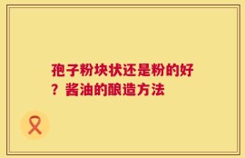 孢子粉块状还是粉的好？酱油的酿造方法