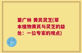 董广林 黄芪灵芝(草本植物黄芪与灵芝的益处：一位专家的观点)