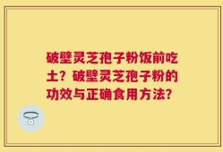破壁灵芝孢子粉饭前吃土？破壁灵芝孢子粉的功效与正确食用方法？