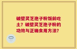 破壁灵芝孢子粉饭前吃土？破壁灵芝孢子粉的功效与正确食用方法？