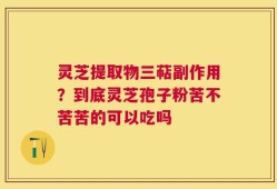 灵芝提取物三萜副作用？到底灵芝孢子粉苦不苦苦的可以吃吗