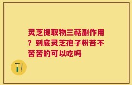灵芝提取物三萜副作用？到底灵芝孢子粉苦不苦苦的可以吃吗