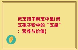 灵芝孢子粉芝中皇(灵芝孢子粉中的“芝皇”：营养与价值)