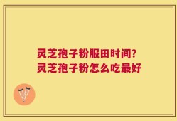 灵芝孢子粉服田时间？灵芝孢子粉怎么吃最好