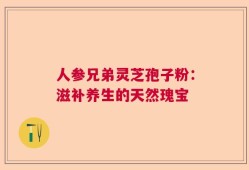 人参兄弟灵芝孢子粉：滋补养生的天然瑰宝