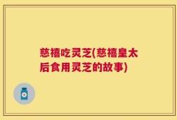 慈禧吃灵芝(慈禧皇太后食用灵芝的故事)