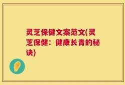 灵芝保健文案范文(灵芝保健：健康长青的秘诀)