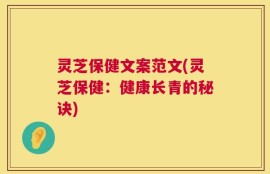 灵芝保健文案范文(灵芝保健：健康长青的秘诀)