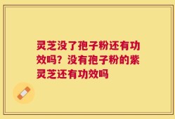 灵芝没了孢子粉还有功效吗？没有孢子粉的紫灵芝还有功效吗