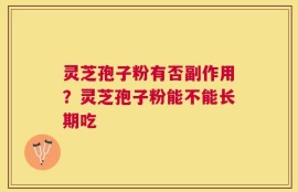 灵芝孢子粉有否副作用？灵芝孢子粉能不能长期吃