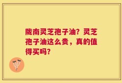 陇南灵芝孢子油？灵芝孢子油这么贵，真的值得买吗？