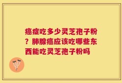 癌症吃多少灵芝孢子粉？肺腺癌应该吃哪些东西能吃灵芝孢子粉吗