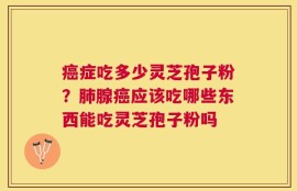 癌症吃多少灵芝孢子粉？肺腺癌应该吃哪些东西能吃灵芝孢子粉吗