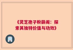 《灵芝孢子粉薛阁：探索其独特价值与功效》