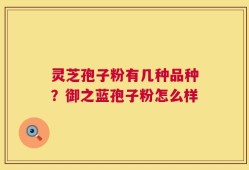 灵芝孢子粉有几种品种？御之蓝孢子粉怎么样