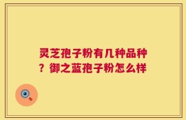 灵芝孢子粉有几种品种？御之蓝孢子粉怎么样