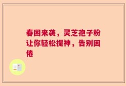 春困来袭，灵芝孢子粉让你轻松提神，告别困倦