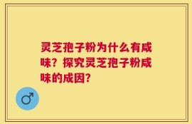 灵芝孢子粉为什么有咸味？探究灵芝孢子粉咸味的成因？