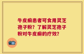 牛皮癣患者可食用灵芝孢子粉？了解灵芝孢子粉对牛皮癣的疗效？