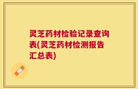 灵芝药材检验记录查询表(灵芝药材检测报告汇总表)
