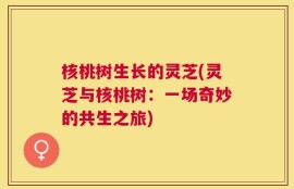 核桃树生长的灵芝(灵芝与核桃树：一场奇妙的共生之旅)