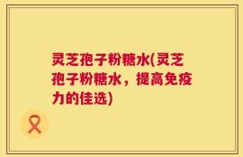 灵芝孢子粉糖水(灵芝孢子粉糖水，提高免疫力的佳选)
