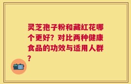 灵芝孢子粉和藏红花哪个更好？对比两种健康食品的功效与适用人群？
