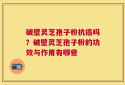 破壁灵芝孢子粉抗癌吗？破壁灵芝孢子粉的功效与作用有哪些