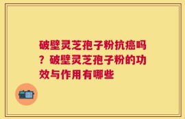 破壁灵芝孢子粉抗癌吗？破壁灵芝孢子粉的功效与作用有哪些