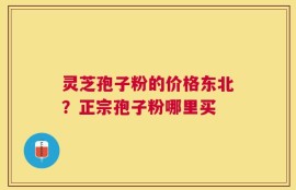 灵芝孢子粉的价格东北？正宗孢子粉哪里买