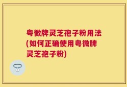 粤微牌灵芝孢子粉用法(如何正确使用粤微牌灵芝孢子粉)